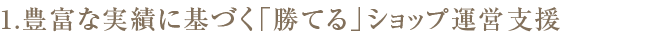 1. 豊富な実績に基づく「勝てる」ショップ運営支援