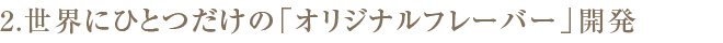 2. 世界にひとつだけの「オリジナルフレーバー」開発