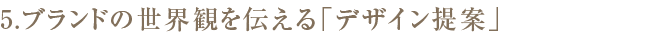 5. ブランドの世界観を伝える「デザイン提案」